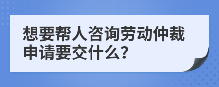 想要幫人咨詢勞動(dòng)仲裁申請(qǐng)要交什么？