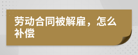 勞動合同被解雇，怎么補償