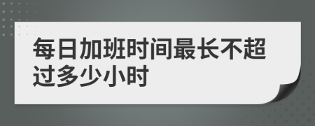 每日加班時間最長不超過多少小時