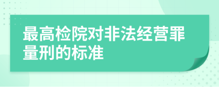 最高檢院對非法經(jīng)營罪量刑的標(biāo)準(zhǔn)