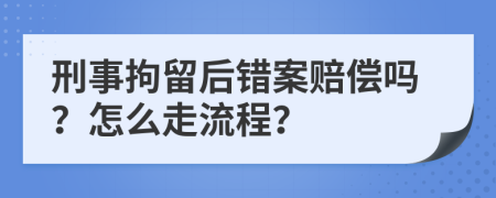 刑事拘留后錯案賠償嗎？怎么走流程？