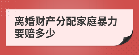 離婚財產(chǎn)分配家庭暴力要賠多少