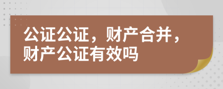 公證公證，財產(chǎn)合并，財產(chǎn)公證有效嗎
