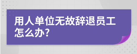 用人單位無故辭退員工怎么辦?