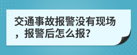 交通事故报警没有现场，报警后怎么报？