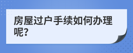 房屋過戶手續(xù)如何辦理呢？