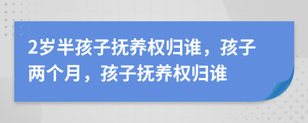 2歲半孩子撫養(yǎng)權(quán)歸誰(shuí)，孩子兩個(gè)月，孩子撫養(yǎng)權(quán)歸誰(shuí)