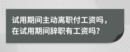 試用期間主動(dòng)離職付工資嗎，在試用期間辭職有工資嗎？
