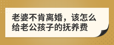 老婆不肯離婚，該怎么給老公孩子的撫養(yǎng)費(fèi)