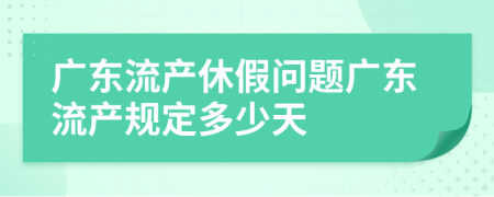 廣東流產(chǎn)休假問題廣東流產(chǎn)規(guī)定多少天