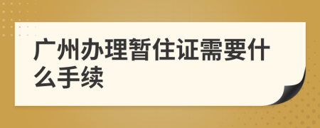 廣州辦理暫住證需要什么手續(xù)