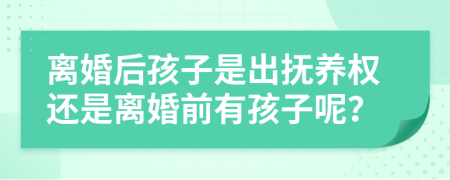 離婚后孩子是出撫養(yǎng)權(quán)還是離婚前有孩子呢？