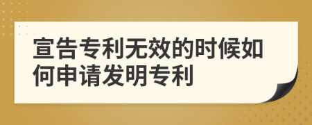 宣告專利無效的時(shí)候如何申請(qǐng)發(fā)明專利