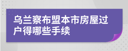 烏蘭察布盟本市房屋過戶得哪些手續(xù)