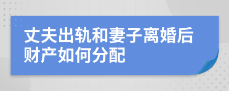 丈夫出軌和妻子離婚后財產(chǎn)如何分配