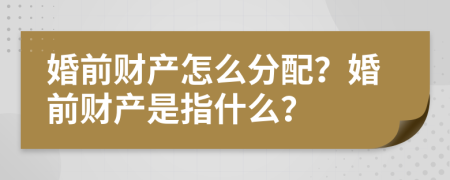 婚前財產(chǎn)怎么分配？婚前財產(chǎn)是指什么？