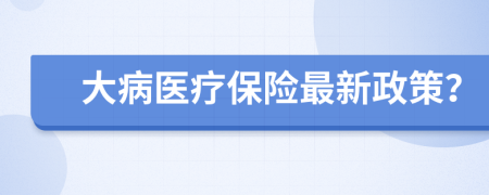 大病醫(yī)療保險(xiǎn)最新政策？