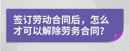 簽訂勞動(dòng)合同后，怎么才可以解除勞務(wù)合同？