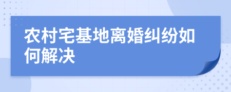 農(nóng)村宅基地離婚糾紛如何解決