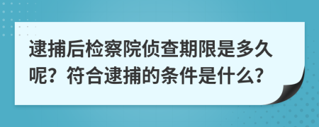 逮捕后檢察院偵查期限是多久呢？符合逮捕的條件是什么？