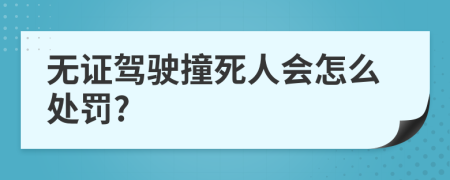 無證駕駛撞死人會(huì)怎么處罰?