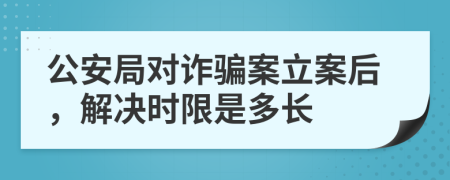 公安局對詐騙案立案后，解決時限是多長