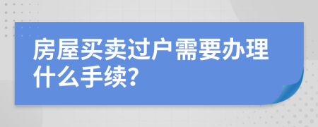 房屋買賣過戶需要辦理什么手續(xù)？