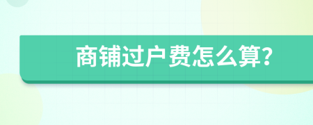 商鋪過(guò)戶費(fèi)怎么算？