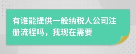 有誰能提供一般納稅人公司注冊流程嗎，我現(xiàn)在需要