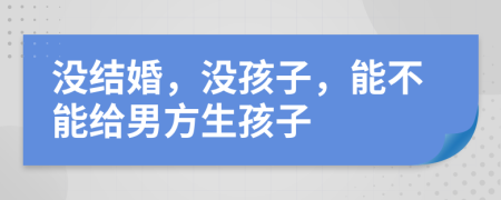 沒結(jié)婚，沒孩子，能不能給男方生孩子