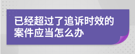 已經(jīng)超過了追訴時效的案件應(yīng)當怎么辦