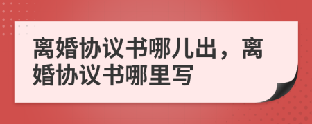 離婚協(xié)議書哪兒出，離婚協(xié)議書哪里寫