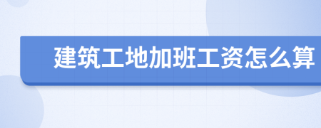 建筑工地加班工資怎么算