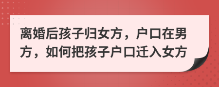 離婚后孩子歸女方，戶口在男方，如何把孩子戶口遷入女方
