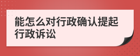 能怎么對(duì)行政確認(rèn)提起行政訴訟