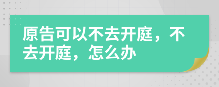 原告可以不去開庭，不去開庭，怎么辦