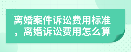 離婚案件訴訟費用標準，離婚訴訟費用怎么算