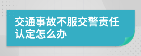 交通事故不服交警責(zé)任認定怎么辦