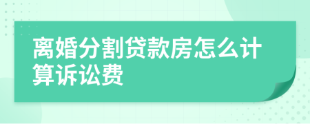 離婚分割貸款房怎么計(jì)算訴訟費(fèi)