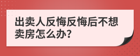 出賣人反悔反悔后不想賣房怎么辦？