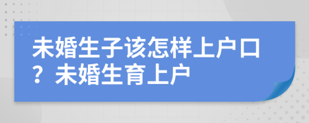 未婚生子該怎樣上戶口？未婚生育上戶