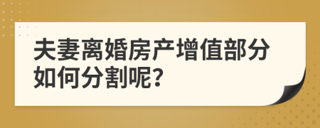 夫妻離婚房產(chǎn)增值部分如何分割呢？