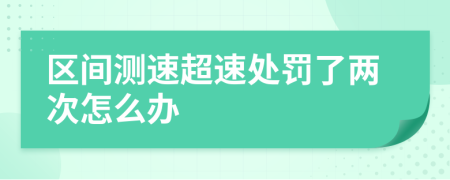 區(qū)間測速超速處罰了兩次怎么辦