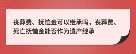 喪葬費(fèi)、撫恤金可以繼承嗎，喪葬費(fèi)、死亡撫恤金能否作為遺產(chǎn)繼承