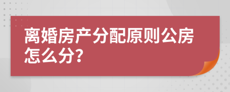 離婚房產(chǎn)分配原則公房怎么分？