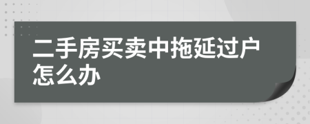 二手房買賣中拖延過戶怎么辦