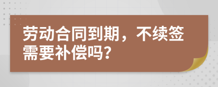 勞動(dòng)合同到期，不續(xù)簽需要補(bǔ)償嗎？