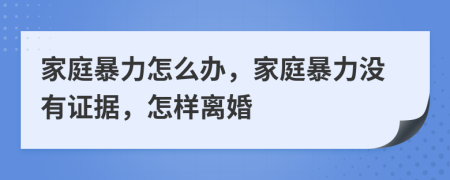 家庭暴力怎么辦，家庭暴力沒有證據(jù)，怎樣離婚