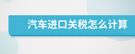汽車(chē)進(jìn)口關(guān)稅怎么計(jì)算