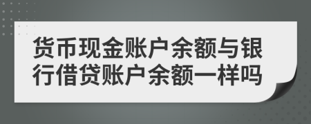 貨幣現(xiàn)金賬戶余額與銀行借貸賬戶余額一樣嗎